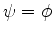 $\psi=\phi$