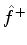 $\hat{f}^+$