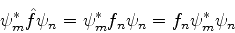 \begin{displaymath}
\psi_m^* \hat{f}\psi_n = \psi_m^* f_n \psi_n = f_n \psi_m^* \psi_n
\end{displaymath}