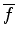 $\overline{f}$