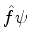 $\hat{f}\psi$