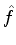 $\displaystyle \hat{f}$